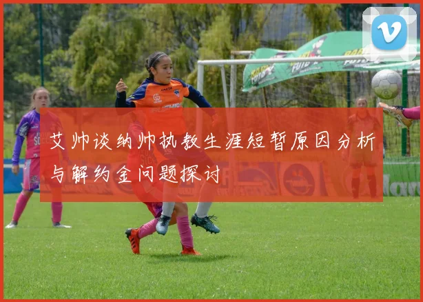 艾帅谈纳帅执教生涯短暂原因分析与解约金问题探讨