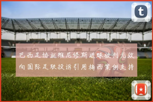 巴西足协就维尼修斯进球被判无效向国际足联投诉引用梅西案例支持