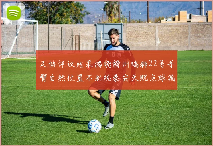 足协评议结果揭晓赣州瑞狮22号手臂自然位置不犯规泰安天贶点球漏判引争议