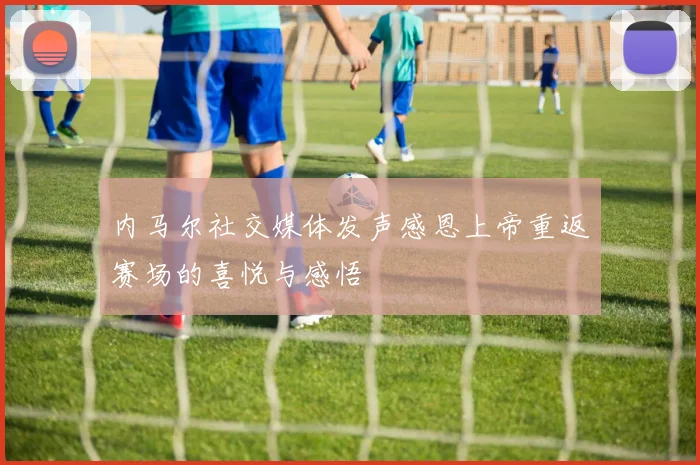 内马尔社交媒体发声感恩上帝重返赛场的喜悦与感悟