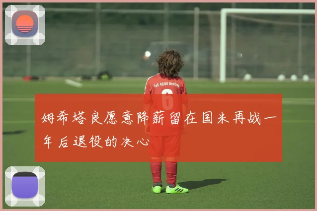 姆希塔良愿意降薪留在国米再战一年后退役的决心