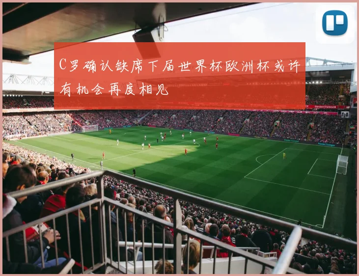 C罗确认缺席下届世界杯欧洲杯或许有机会再度相见