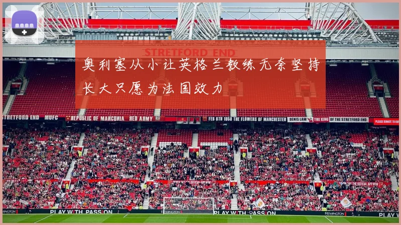 奥利塞从小让英格兰教练无奈坚持长大只愿为法国效力